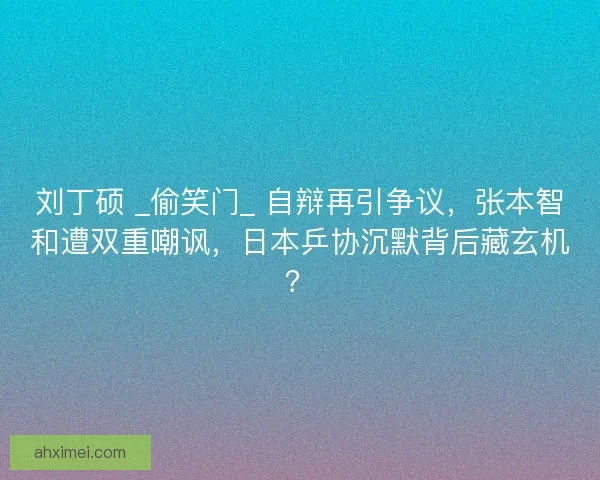 刘丁硕 _偷笑门_ 自辩再引争议，张本智和遭双重嘲讽，日本乒协沉默背后藏玄机？