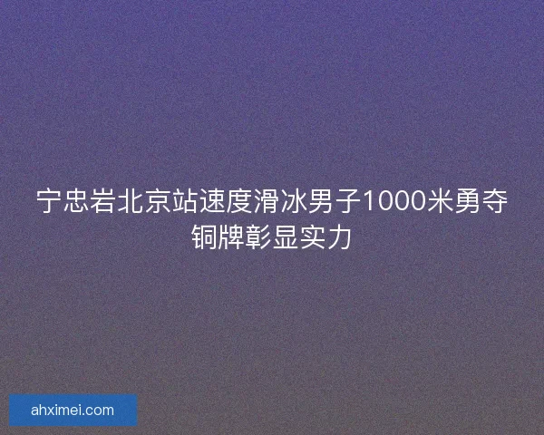 宁忠岩北京站速度滑冰男子1000米勇夺铜牌彰显实力