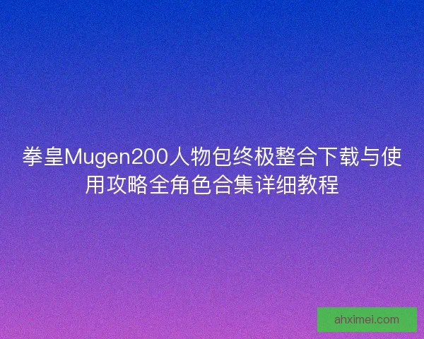 拳皇Mugen200人物包终极整合下载与使用攻略全角色合集详细教程