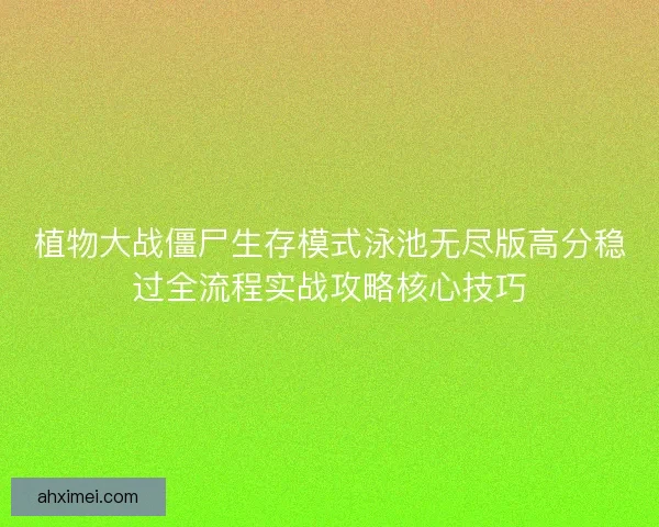 植物大战僵尸生存模式泳池无尽版高分稳过全流程实战攻略核心技巧