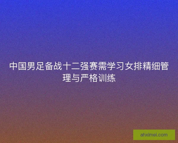 中国男足备战十二强赛需学习女排精细管理与严格训练