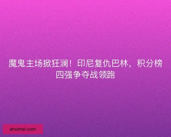 魔鬼主场掀狂澜！印尼复仇巴林，积分榜四强争夺战领跑