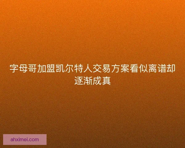 字母哥加盟凯尔特人交易方案看似离谱却逐渐成真