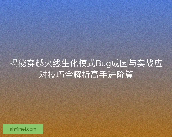 揭秘穿越火线生化模式Bug成因与实战应对技巧全解析高手进阶篇