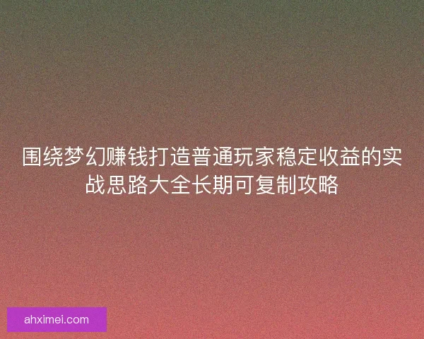 围绕梦幻赚钱打造普通玩家稳定收益的实战思路大全长期可复制攻略