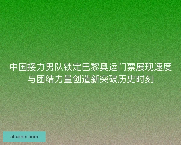 中国接力男队锁定巴黎奥运门票展现速度与团结力量创造新突破历史时刻